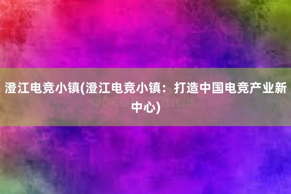 澄江电竞小镇(澄江电竞小镇：打造中国电竞产业新中心)