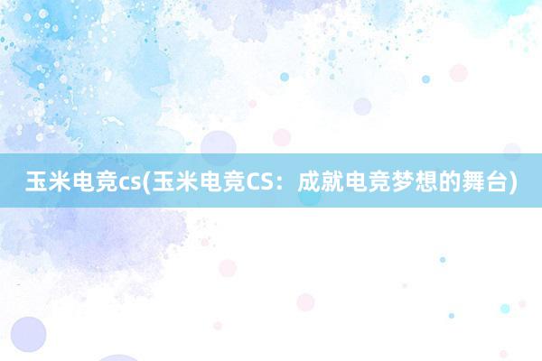 玉米电竞cs(玉米电竞CS：成就电竞梦想的舞台)