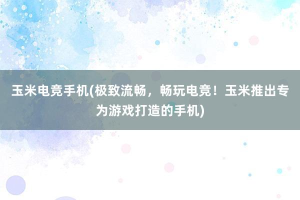 玉米电竞手机(极致流畅，畅玩电竞！玉米推出专为游戏打造的手机)