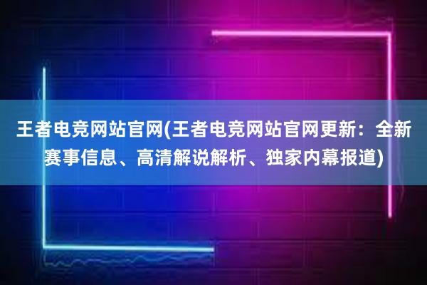 王者电竞网站官网(王者电竞网站官网更新：全新赛事信息、高清解说解析、独家内幕报道)