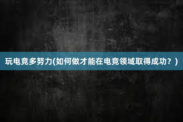 玩电竞多努力(如何做才能在电竞领域取得成功？)