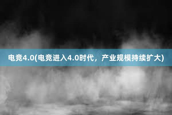 电竞4.0(电竞进入4.0时代，产业规模持续扩大)