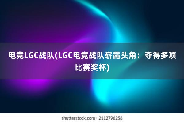 电竞LGC战队(LGC电竞战队崭露头角：夺得多项比赛奖杯)