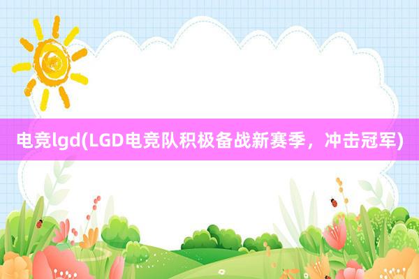 电竞lgd(LGD电竞队积极备战新赛季，冲击冠军)