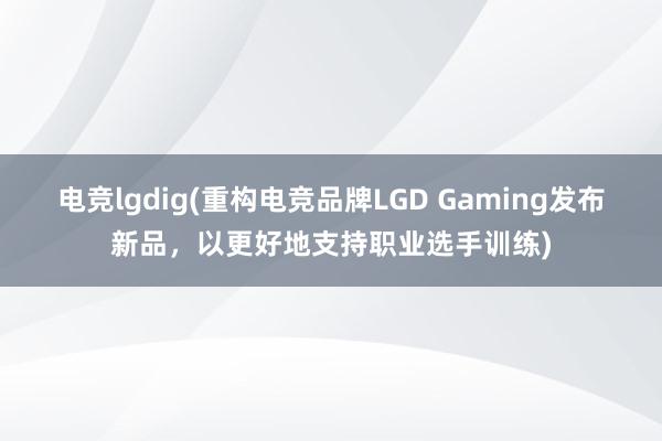 电竞lgdig(重构电竞品牌LGD Gaming发布新品，以更好地支持职业选手训练)