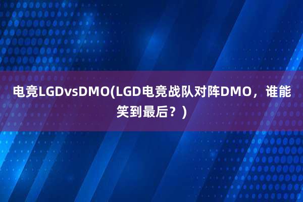 电竞LGDvsDMO(LGD电竞战队对阵DMO，谁能笑到最后？)