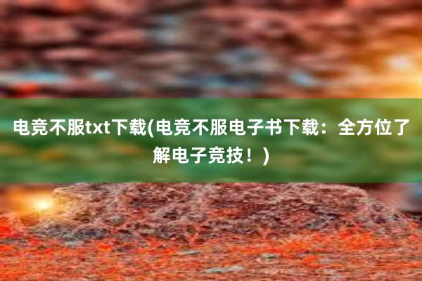 电竞不服txt下载(电竞不服电子书下载：全方位了解电子竞技！)