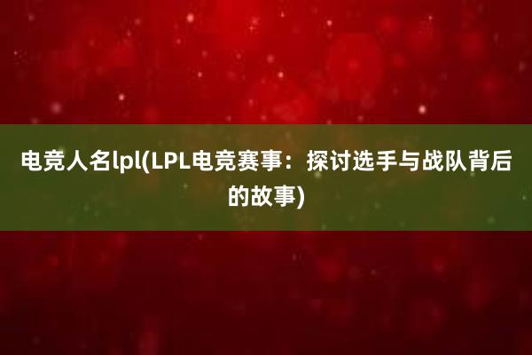 电竞人名lpl(LPL电竞赛事：探讨选手与战队背后的故事)