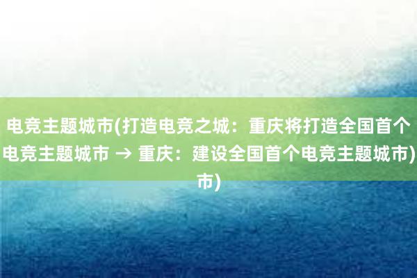 电竞主题城市(打造电竞之城：重庆将打造全国首个电竞主题城市 → 重庆：建设全国首个电竞主题城市)