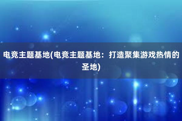 电竞主题基地(电竞主题基地：打造聚集游戏热情的圣地)