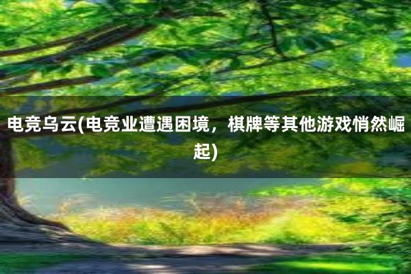 电竞乌云(电竞业遭遇困境，棋牌等其他游戏悄然崛起)