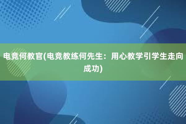 电竞何教官(电竞教练何先生：用心教学引学生走向成功)