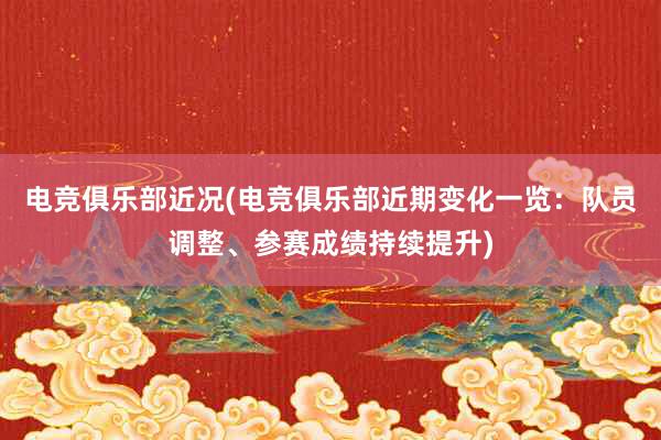 电竞俱乐部近况(电竞俱乐部近期变化一览：队员调整、参赛成绩持续提升)