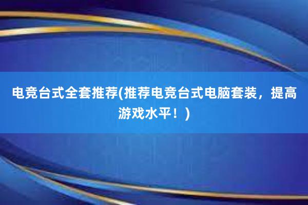 电竞台式全套推荐(推荐电竞台式电脑套装，提高游戏水平！)