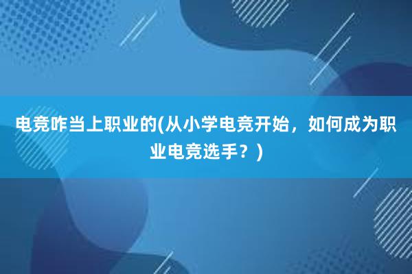 电竞咋当上职业的(从小学电竞开始，如何成为职业电竞选手？)