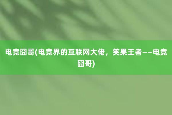 电竞囧哥(电竞界的互联网大佬，笑果王者——电竞囧哥)