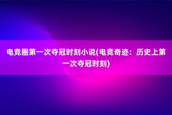 电竞圈第一次夺冠时刻小说(电竞奇迹：历史上第一次夺冠时刻)