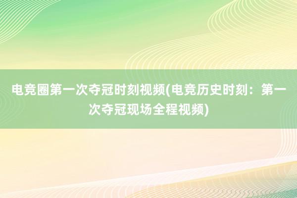 电竞圈第一次夺冠时刻视频(电竞历史时刻：第一次夺冠现场全程视频)