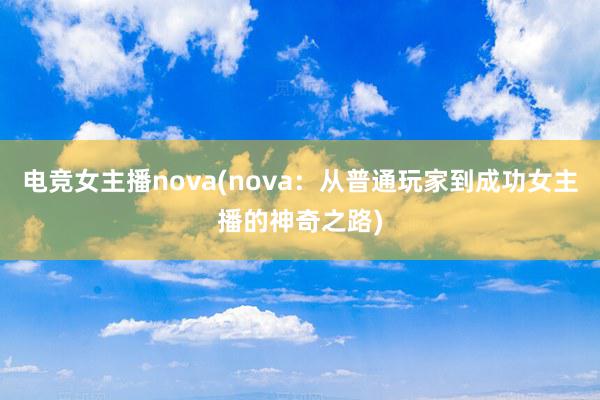 电竞女主播nova(nova：从普通玩家到成功女主播的神奇之路)