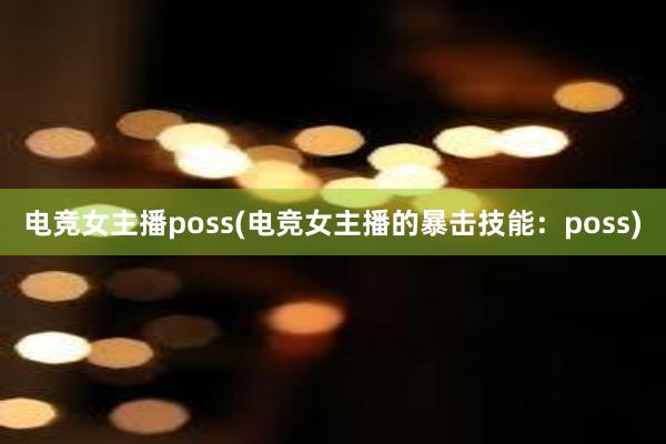 电竞女主播poss(电竞女主播的暴击技能：poss)