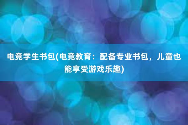 电竞学生书包(电竞教育：配备专业书包，儿童也能享受游戏乐趣)