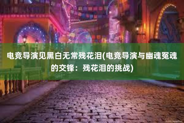 电竞导演见黑白无常残花泪(电竞导演与幽魂冤魂的交锋：残花泪的挑战)