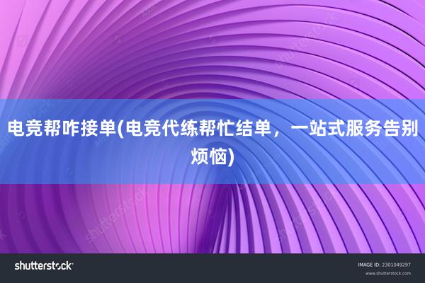 电竞帮咋接单(电竞代练帮忙结单，一站式服务告别烦恼)