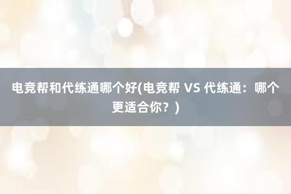 电竞帮和代练通哪个好(电竞帮 VS 代练通：哪个更适合你？)