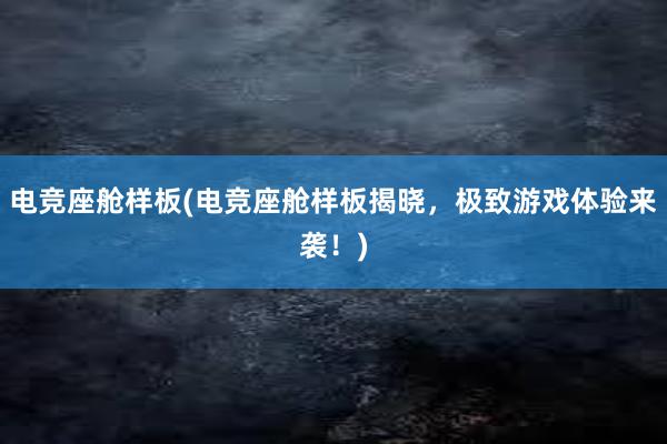 电竞座舱样板(电竞座舱样板揭晓，极致游戏体验来袭！)