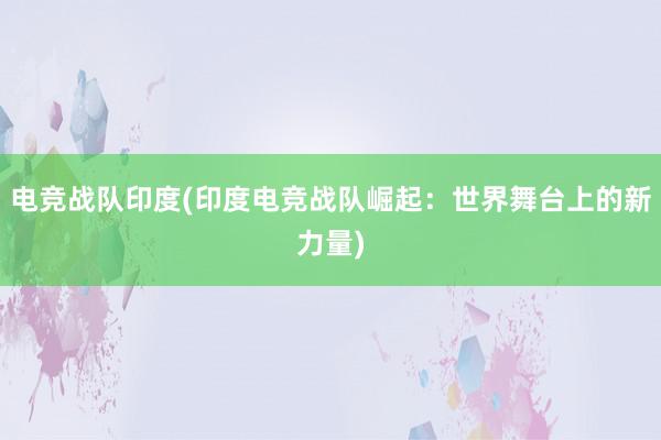 电竞战队印度(印度电竞战队崛起：世界舞台上的新力量)