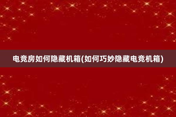 电竞房如何隐藏机箱(如何巧妙隐藏电竞机箱)