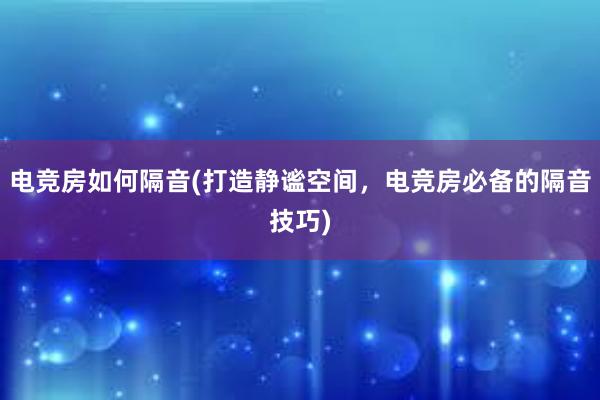 电竞房如何隔音(打造静谧空间，电竞房必备的隔音技巧)