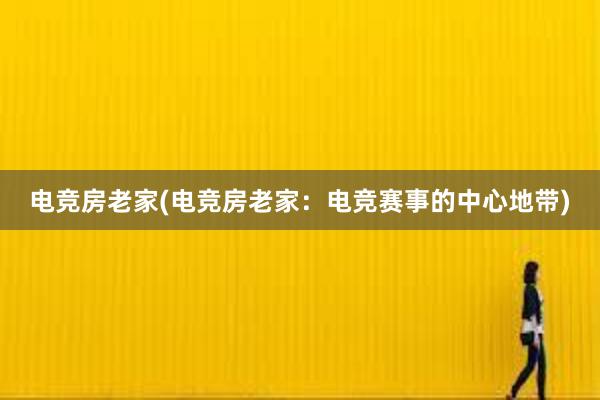 电竞房老家(电竞房老家：电竞赛事的中心地带)