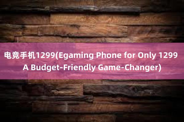 电竞手机1299(Egaming Phone for Only 1299 A Budget-Friendly Game-Changer)