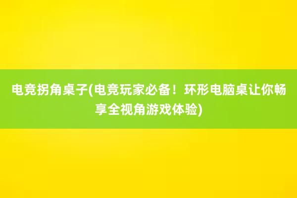 电竞拐角桌子(电竞玩家必备！环形电脑桌让你畅享全视角游戏体验)