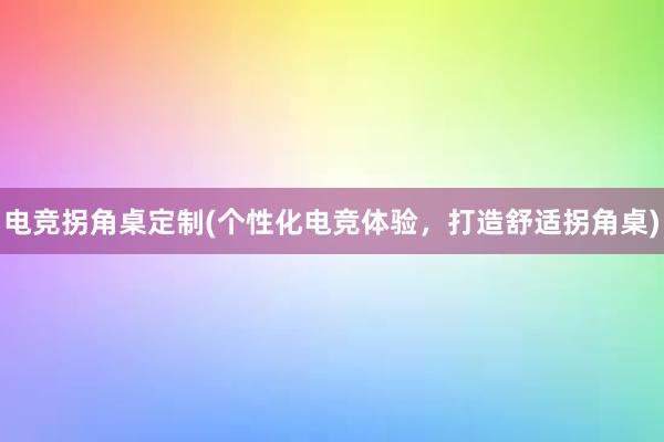 电竞拐角桌定制(个性化电竞体验，打造舒适拐角桌)