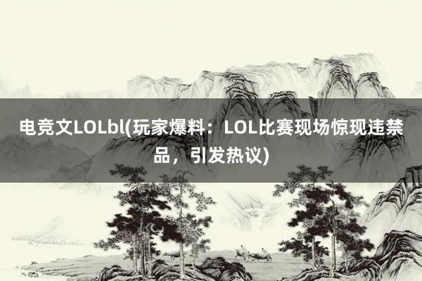 电竞文LOLbl(玩家爆料：LOL比赛现场惊现违禁品，引发热议)