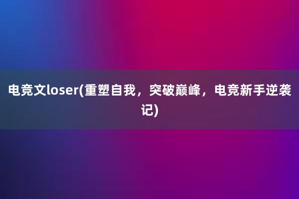 电竞文loser(重塑自我，突破巅峰，电竞新手逆袭记)