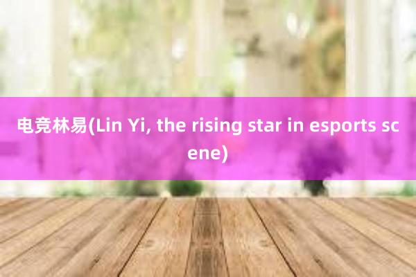 电竞林易(Lin Yi， the rising star in esports scene)