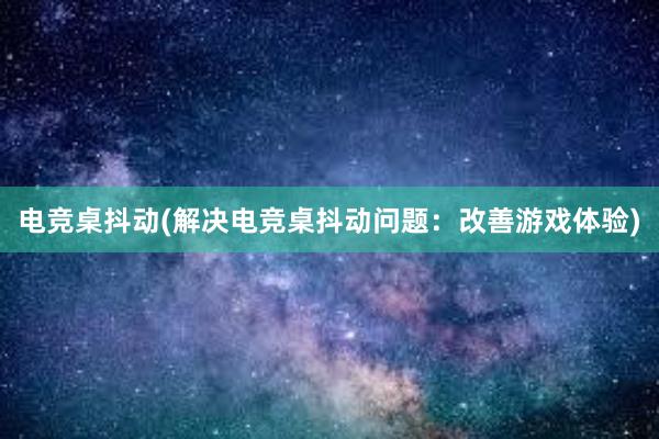 电竞桌抖动(解决电竞桌抖动问题：改善游戏体验)