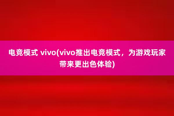 电竞模式 vivo(vivo推出电竞模式，为游戏玩家带来更出色体验)