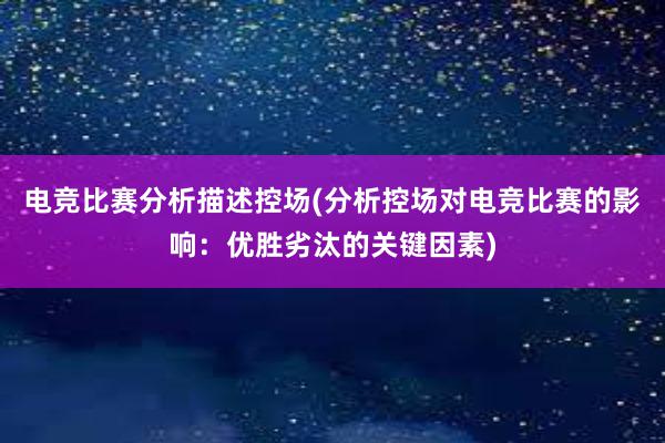 电竞比赛分析描述控场(分析控场对电竞比赛的影响：优胜劣汰的关键因素)