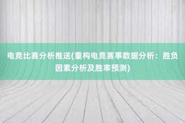 电竞比赛分析推送(重构电竞赛事数据分析：胜负因素分析及胜率预测)