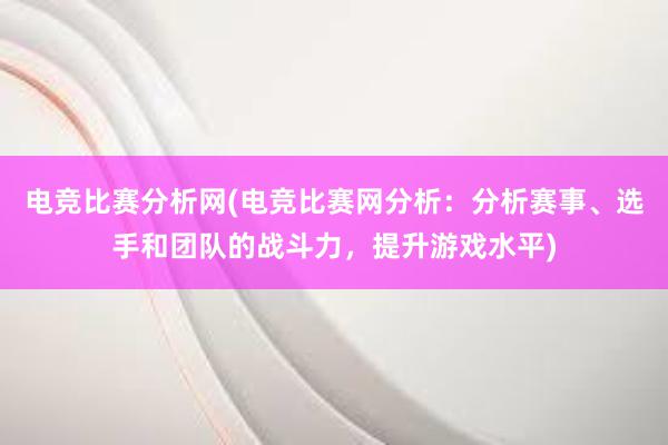 电竞比赛分析网(电竞比赛网分析：分析赛事、选手和团队的战斗力，提升游戏水平)