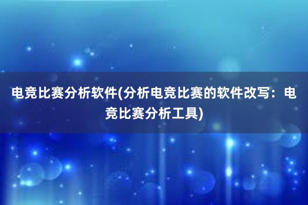 电竞比赛分析软件(分析电竞比赛的软件改写：电竞比赛分析工具)