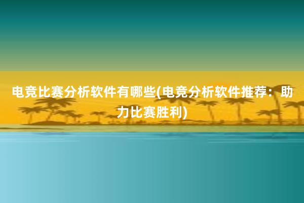 电竞比赛分析软件有哪些(电竞分析软件推荐：助力比赛胜利)