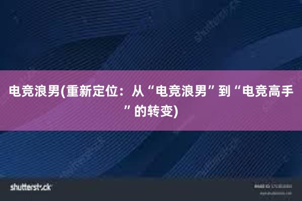 电竞浪男(重新定位：从“电竞浪男”到“电竞高手”的转变)