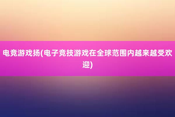 电竞游戏扬(电子竞技游戏在全球范围内越来越受欢迎)