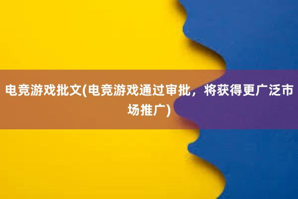 电竞游戏批文(电竞游戏通过审批，将获得更广泛市场推广)