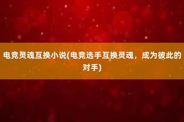 电竞灵魂互换小说(电竞选手互换灵魂，成为彼此的对手)